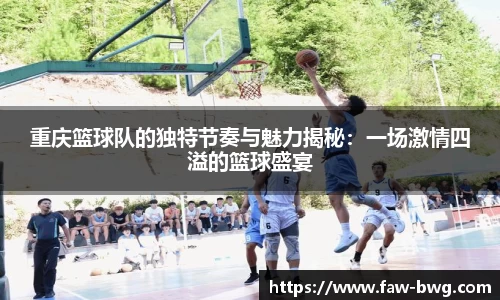 重庆篮球队的独特节奏与魅力揭秘：一场激情四溢的篮球盛宴